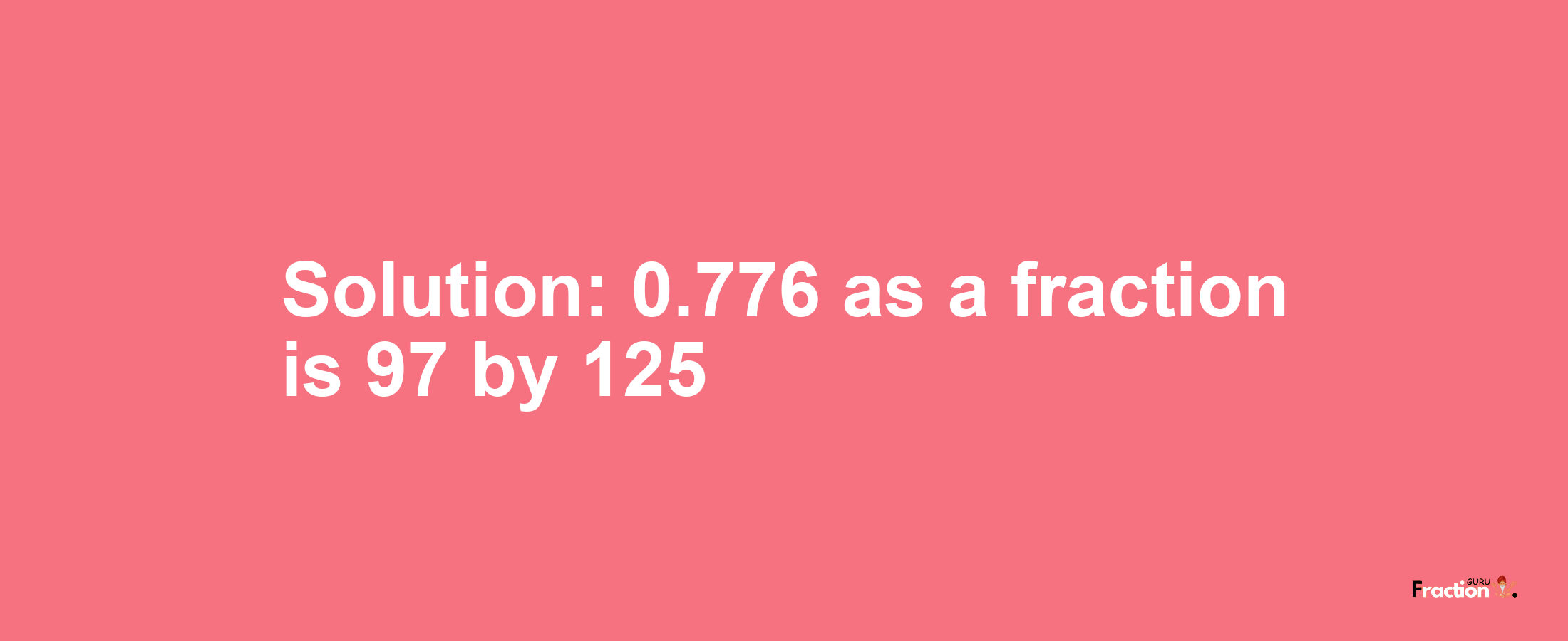 Solution:0.776 as a fraction is 97/125